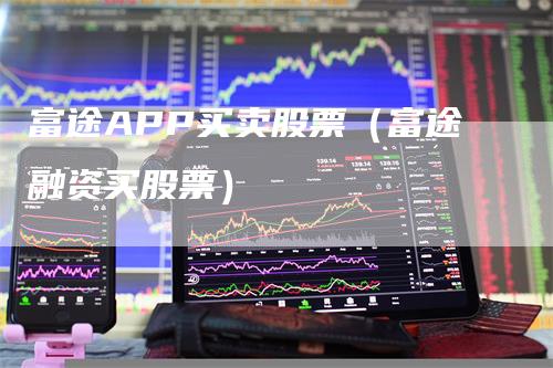 富途APP买卖股票（富途融资买股票）