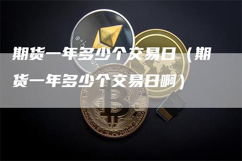 期货一年多少个交易日（期货一年多少个交易日啊）