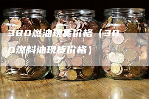 380燃油现货价格（380燃料油现货价格）
