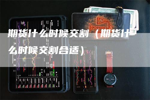 期货什么时候交割（期货什么时候交割合适）