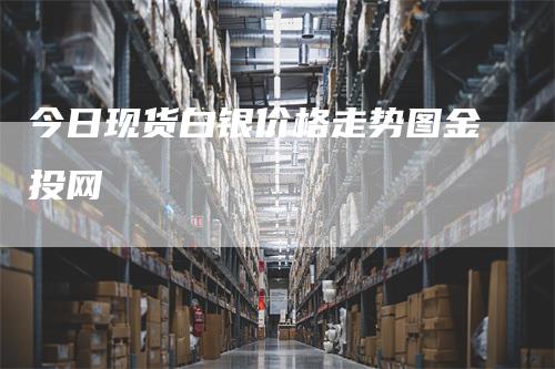 今日现货白银价格走势图金投网
