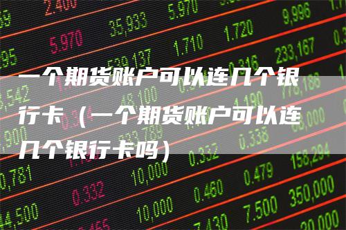 一个期货账户可以连几个银行卡（一个期货账户可以连几个银行卡吗）