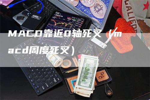 MACD靠近0轴死叉（macd周度死叉）