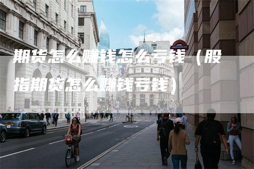 期货怎么赚钱怎么亏钱（股指期货怎么赚钱亏钱）