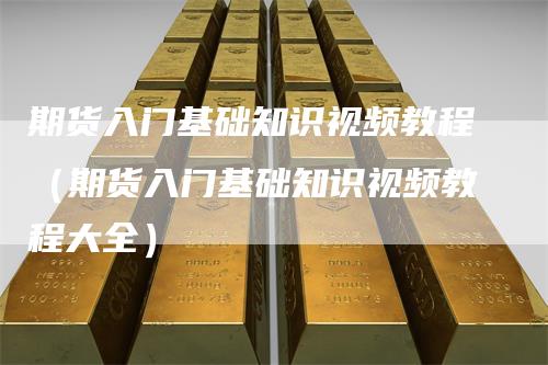 期货入门基础知识视频教程（期货入门基础知识视频教程大全）