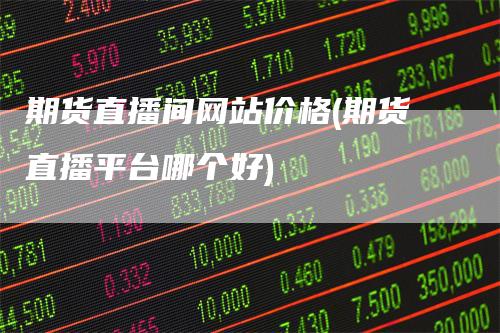 期货直播间网站价格(期货直播平台哪个好)
