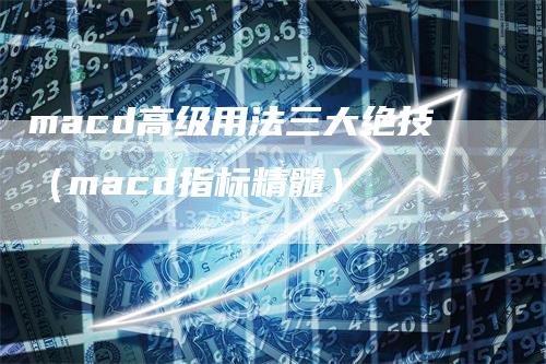 macd高级用法三大绝技（macd指标精髓）