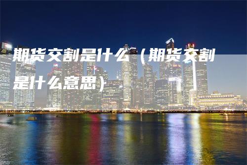 期货交割是什么（期货交割是什么意思）