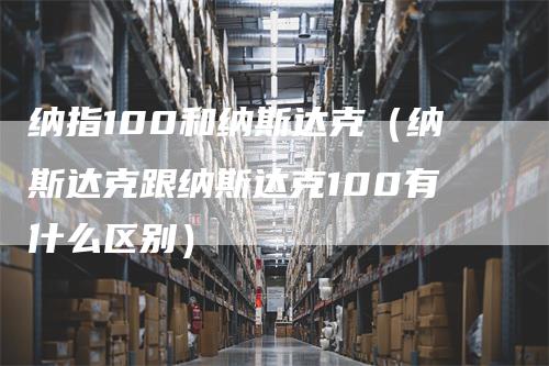 纳指100和纳斯达克（纳斯达克跟纳斯达克100有什么区别）