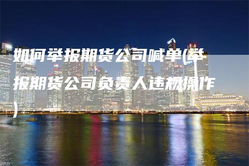 如何举报期货公司喊单(举报期货公司负责人违规操作)