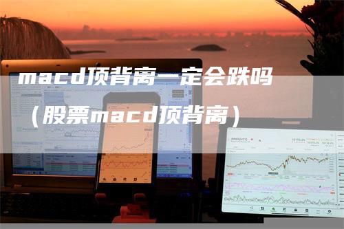 macd顶背离一定会跌吗（股票macd顶背离）