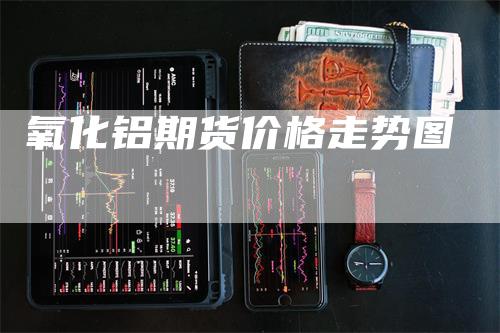 氧化铝期货价格走势图