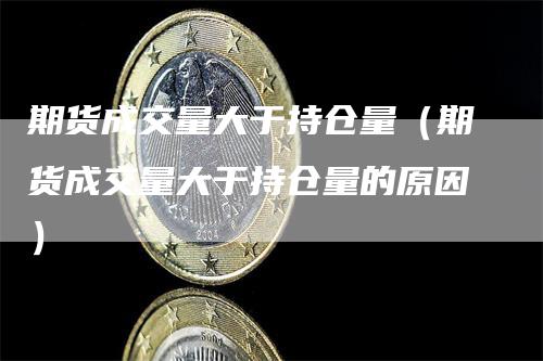 期货成交量大于持仓量（期货成交量大于持仓量的原因）