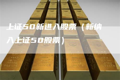 上证50新进入股票（新纳入上证50股票）