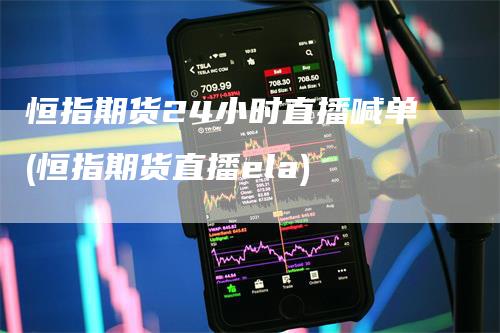 恒指期货24小时直播喊单(恒指期货直播ela)