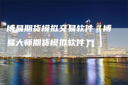 博易期货模拟交易软件（博易大师期货模拟软件）