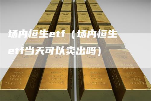 场内恒生etf（场内恒生etf当天可以卖出吗）