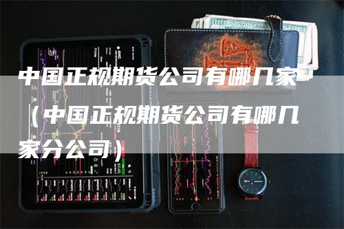 中国正规期货公司有哪几家（中国正规期货公司有哪几家分公司）