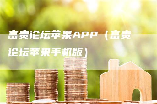 富贵论坛苹果APP（富贵论坛苹果手机版）