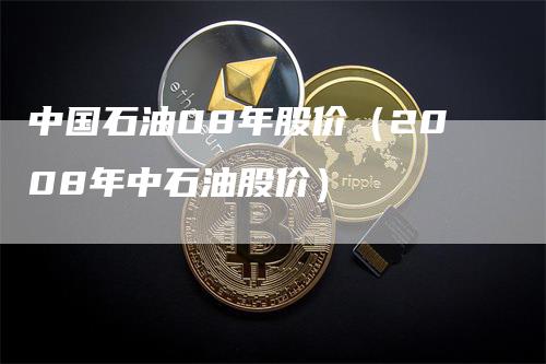 中国石油08年股价（2008年中石油股价）