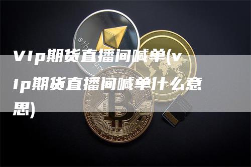 VIp期货直播间喊单(vip期货直播间喊单什么意思)