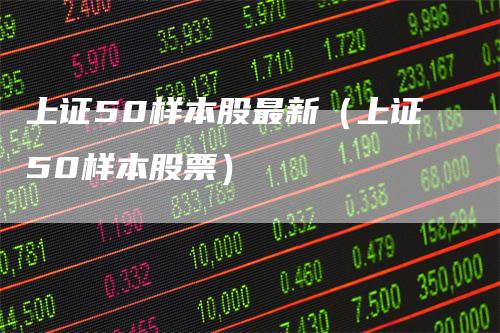 上证50样本股最新（上证50样本股票）