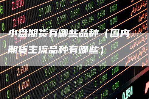 小盘期货有哪些品种（国内期货主流品种有哪些）