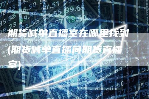 期货喊单直播室在哪里找到(期货喊单直播间期货直播室)