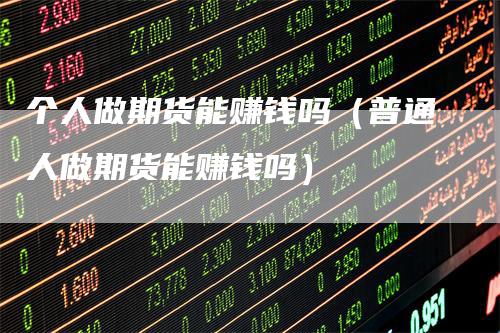 个人做期货能赚钱吗（普通人做期货能赚钱吗）