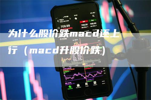 为什么股价跌macd还上行（macd升股价跌）