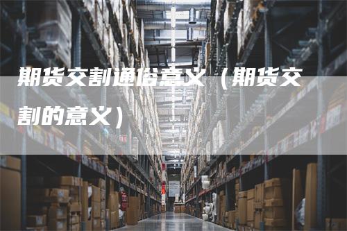 期货交割通俗意义（期货交割的意义）