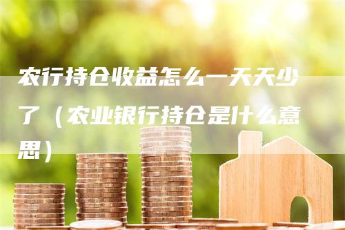 农行持仓收益怎么一天天少了（农业银行持仓是什么意思）