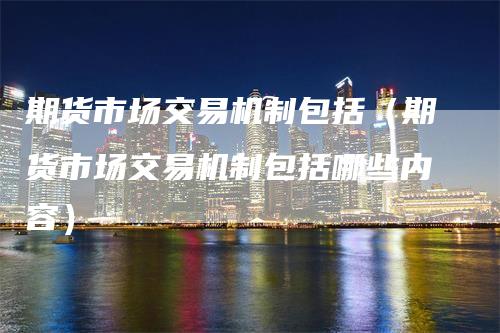 期货市场交易机制包括（期货市场交易机制包括哪些内容）