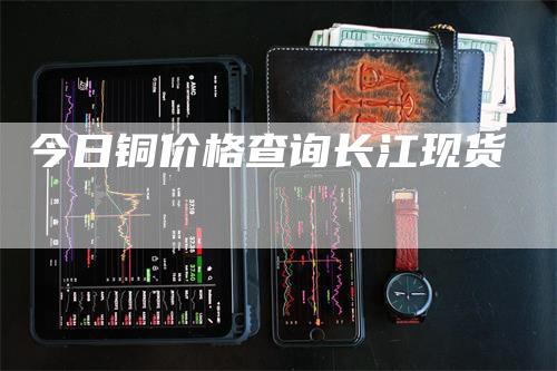 今日铜价格查询长江现货