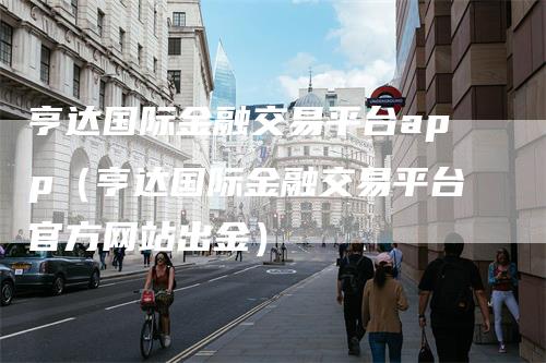 亨达国际金融交易平台app（亨达国际金融交易平台官方网站出金）