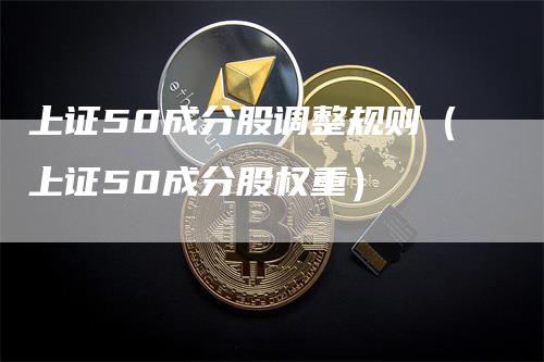 上证50成分股调整规则（上证50成分股权重）