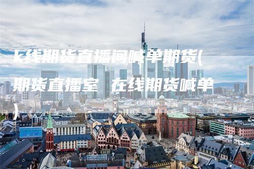 k线期货直播间喊单期货(期货直播室 在线期货喊单)