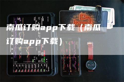 南瓜订购app下载（南瓜订购app下载）