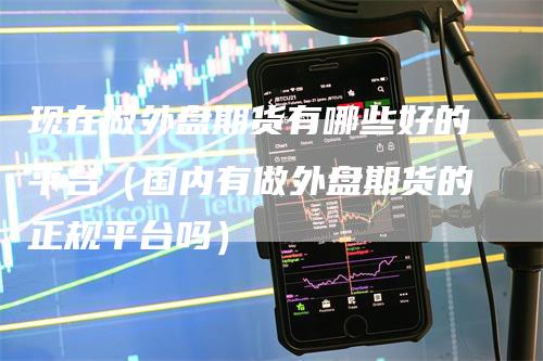 现在做外盘期货有哪些好的平台（国内有做外盘期货的正规平台吗）