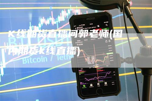 K线期货直播间郭老师(国内期货k线直播)