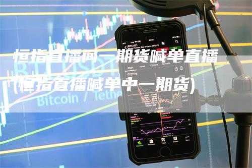 恒指直播间一期货喊单直播(恒指直播喊单中一期货)