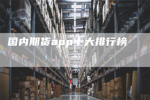 国内期货app十大排行榜