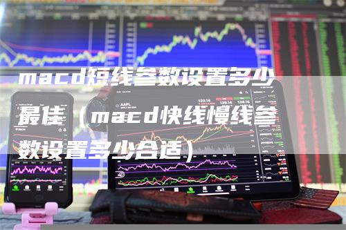 macd短线参数设置多少最佳（macd快线慢线参数设置多少合适）