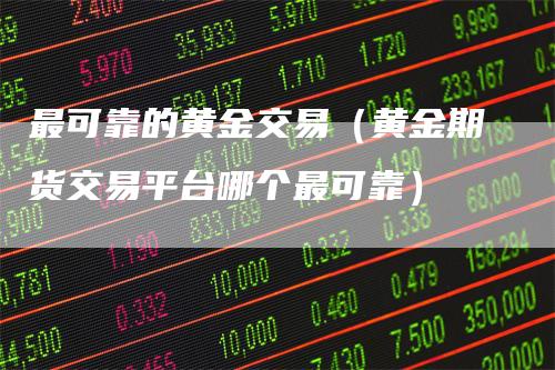 最可靠的黄金交易（黄金期货交易平台哪个最可靠）