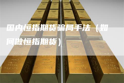 国内恒指期货骗局手法（如何做恒指期货）