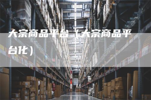 大宗商品平台（大宗商品平台化）