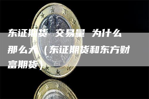 东证期货 交易量 为什么那么大（东证期货和东方财富期货）