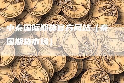 中泰国际期货官方网站（泰国期货市场）