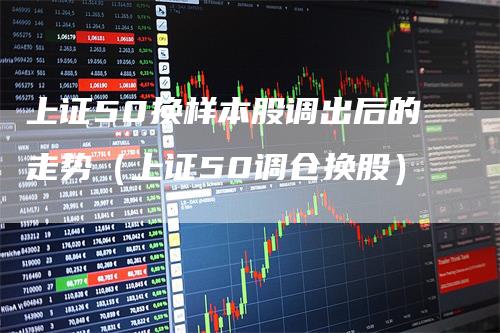 上证50换样本股调出后的走势（上证50调仓换股）