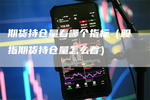 期货持仓量看哪个指标（股指期货持仓量怎么看）